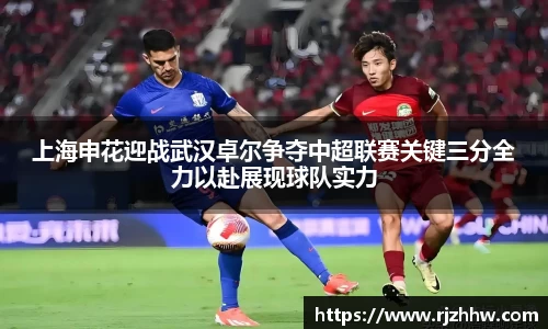 上海申花迎战武汉卓尔争夺中超联赛关键三分全力以赴展现球队实力