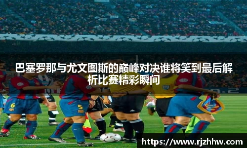 巴塞罗那与尤文图斯的巅峰对决谁将笑到最后解析比赛精彩瞬间